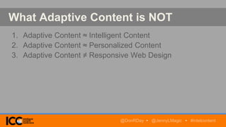 What Adaptive Content is NOT
1. Adaptive Content ≈ Intelligent Content
2. Adaptive Content ≈ Personalized Content
3. Adaptive Content ≠ Responsive Web Design
@DonRDay • @JennyLMagic • #intelcontent
 