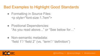 Bad Examples to Highlight Good Standards
@DonRDay • @JennyLMagic • #intelcontent
● Formatting in Source Files:
<p style="font-size:1.7em">
● Positional Dependencies:
“As you read above...” or “See below for…”
● Non-semantic metadata:
“field 1”/ “field 2” (vs. “term”/ “definition”)
 
