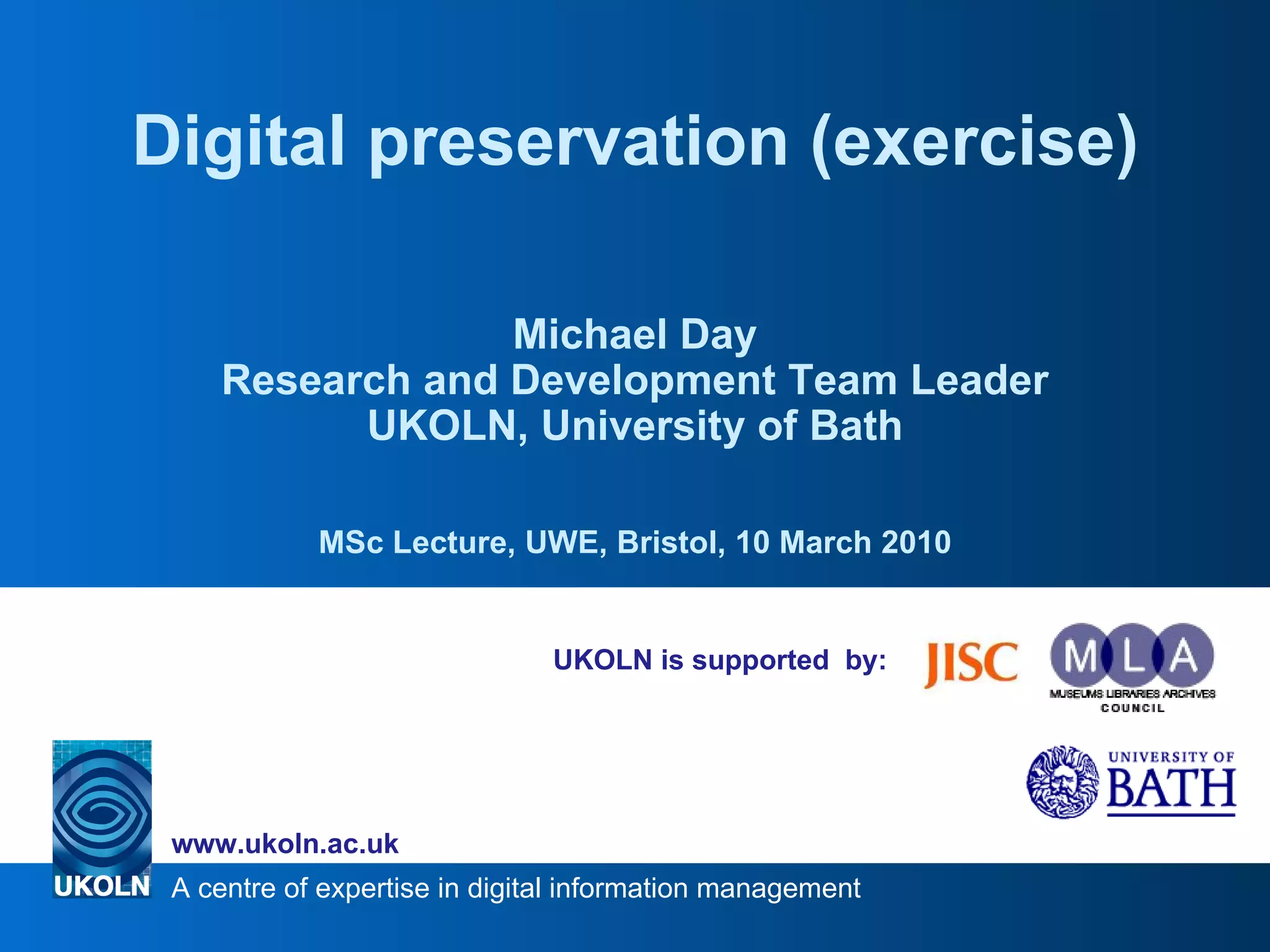 UKOLN is supported by: Digital preservation (exercise) Michael Day Research and Development Team Leader UKOLN, University of Bath MSc Lecture, UWE, Bristol, 10 March 2010