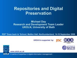 UKOLN is supported  by: Repositories and Digital Preservation Michael Day Research and Development Team Leader UKOLN, University of Bath RSP 'Goes back to' School, Matfen Hall, Northumberland, 14-16 September 2009 