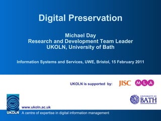 UKOLN is supported  by: Digital Preservation Michael Day Research and Development Team Leader UKOLN, University of Bath Information Systems and Services, UWE, Bristol, 15 February 2011 