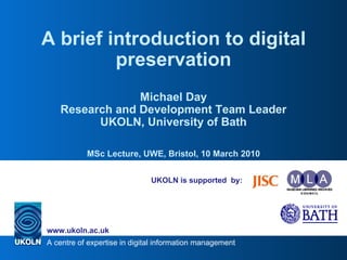 UKOLN is supported  by: A brief introduction to digital preservation Michael Day Research and Development Team Leader UKOLN, University of Bath MSc Lecture, UWE, Bristol, 10 March 2010 