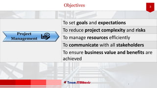 3Objectives
3
To set goals and expectations
To reduce project complexity and risks
To manage resources efficiently
To communicate with all stakeholders
To ensure business value and benefits are
achieved
 