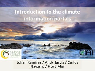 Introduction to the climate
    information portals




Julian Ramirez / Andy Jarvis / Carlos
        Navarro / Flora Mer
 