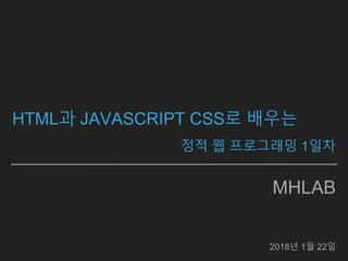 MHLAB
2018년 1월 22일
HTML과 JAVASCRIPT CSS로 배우는
정적 웹 프로그래밍 1일차
 