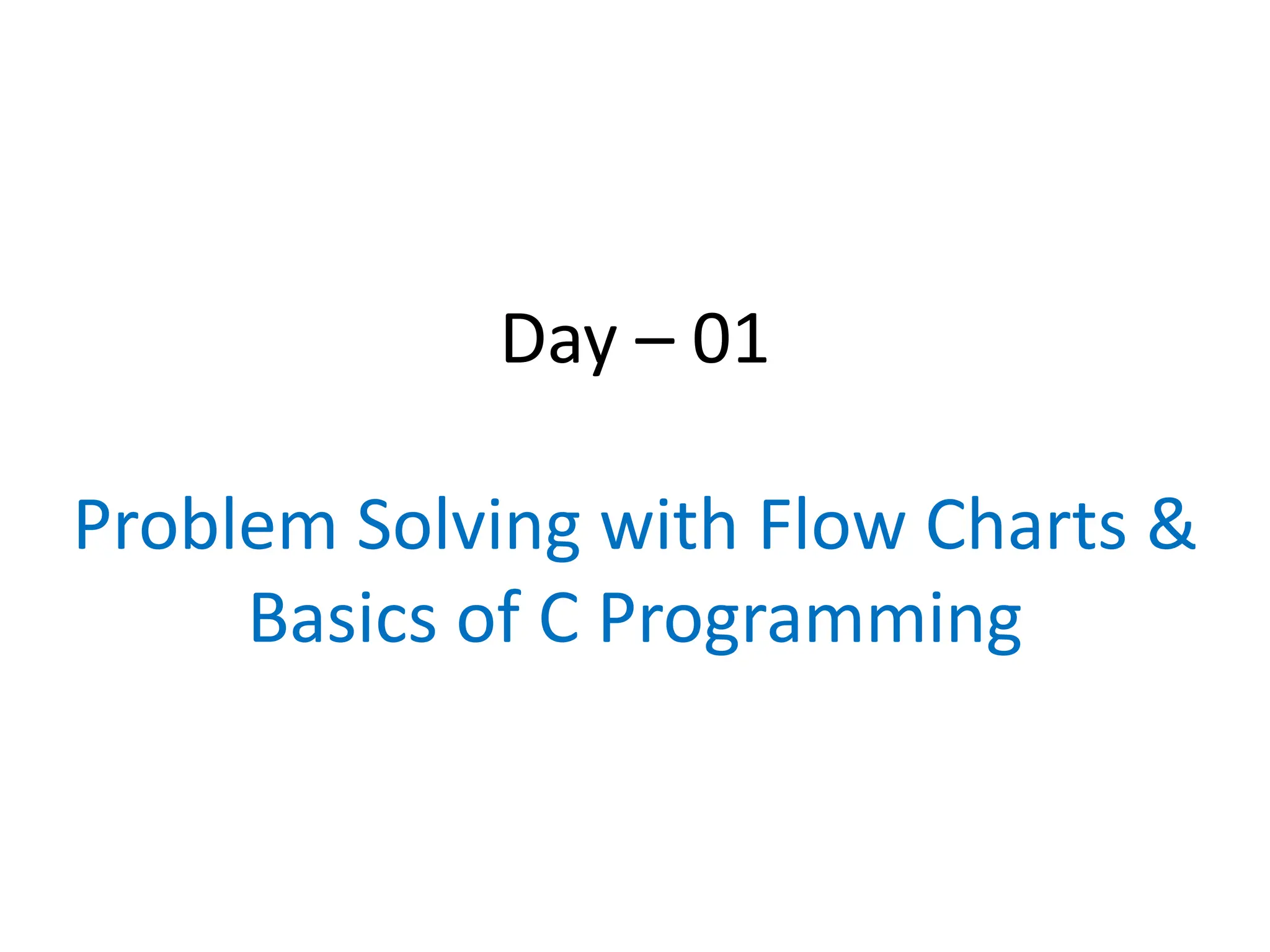 Day – 01
Problem Solving with Flow Charts &
Basics of C Programming
 