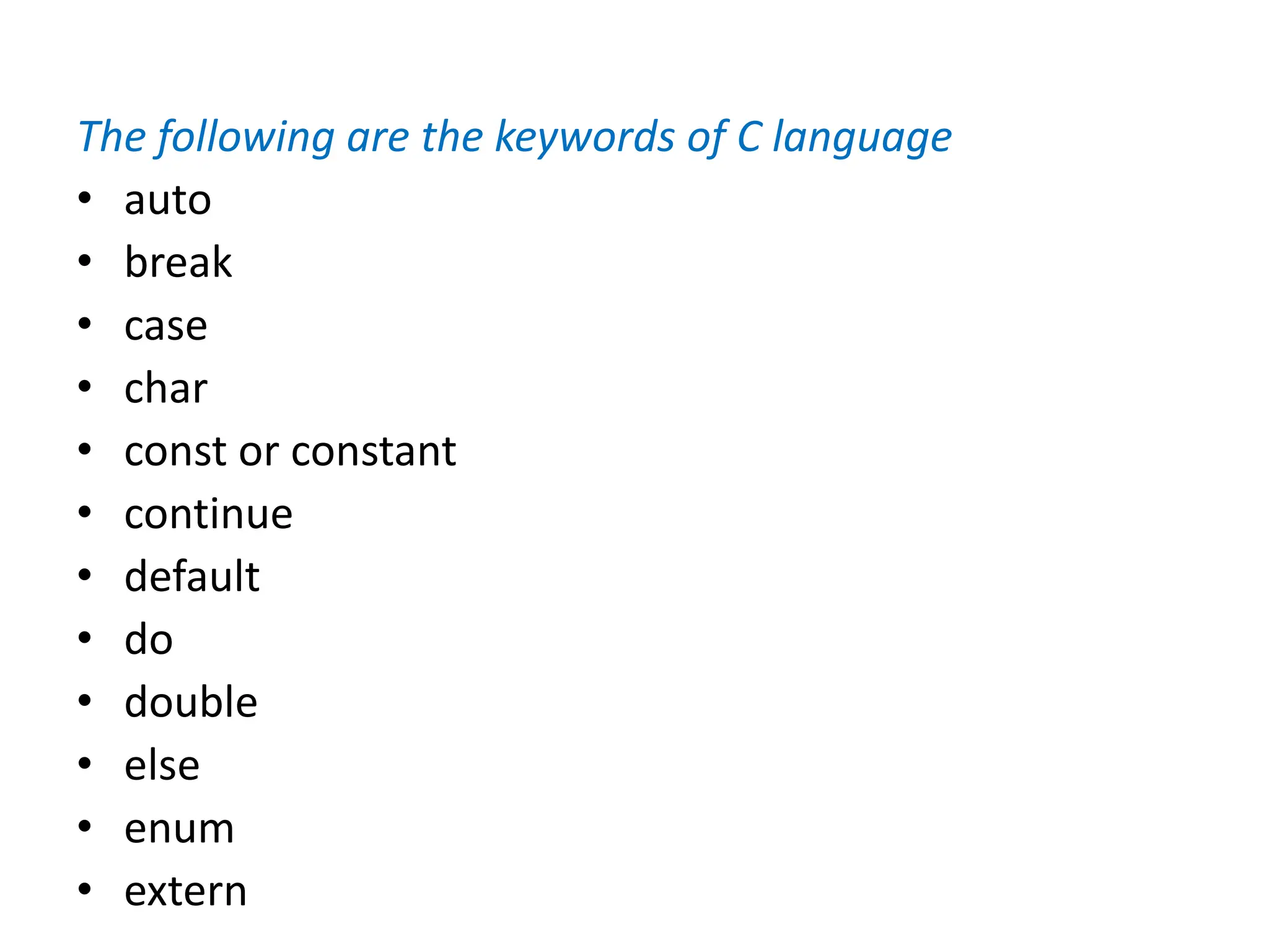 The following are the keywords of C language
• auto
• break
• case
• char
• const or constant
• continue
• default
• do
• double
• else
• enum
• extern
 