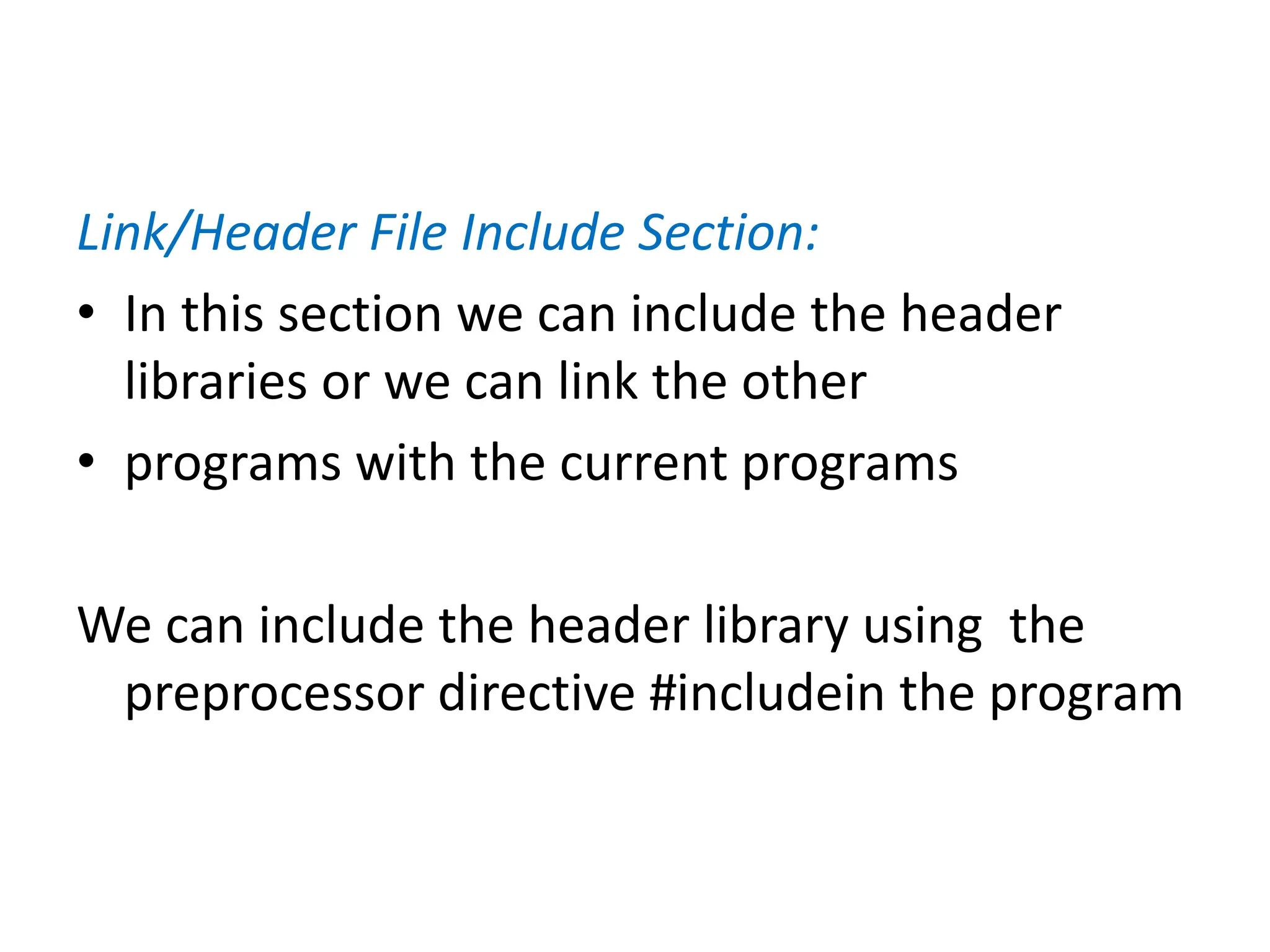 Link/Header File Include Section:
• In this section we can include the header
libraries or we can link the other
• programs with the current programs
We can include the header library using the
preprocessor directive #includein the program
 