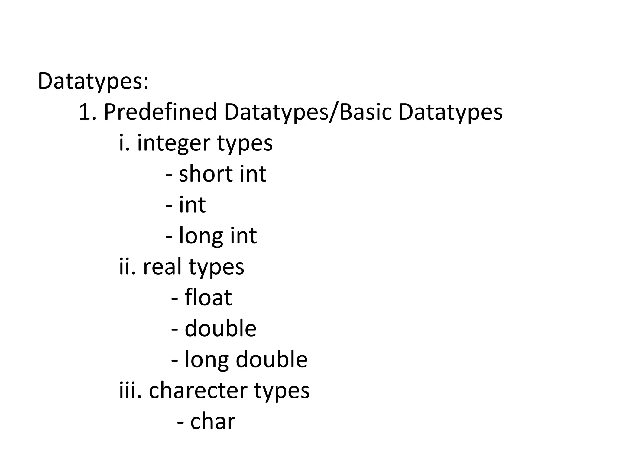 Datatypes:
1. Predefined Datatypes/Basic Datatypes
i. integer types
- short int
- int
- long int
ii. real types
- float
- double
- long double
iii. charecter types
- char
 
