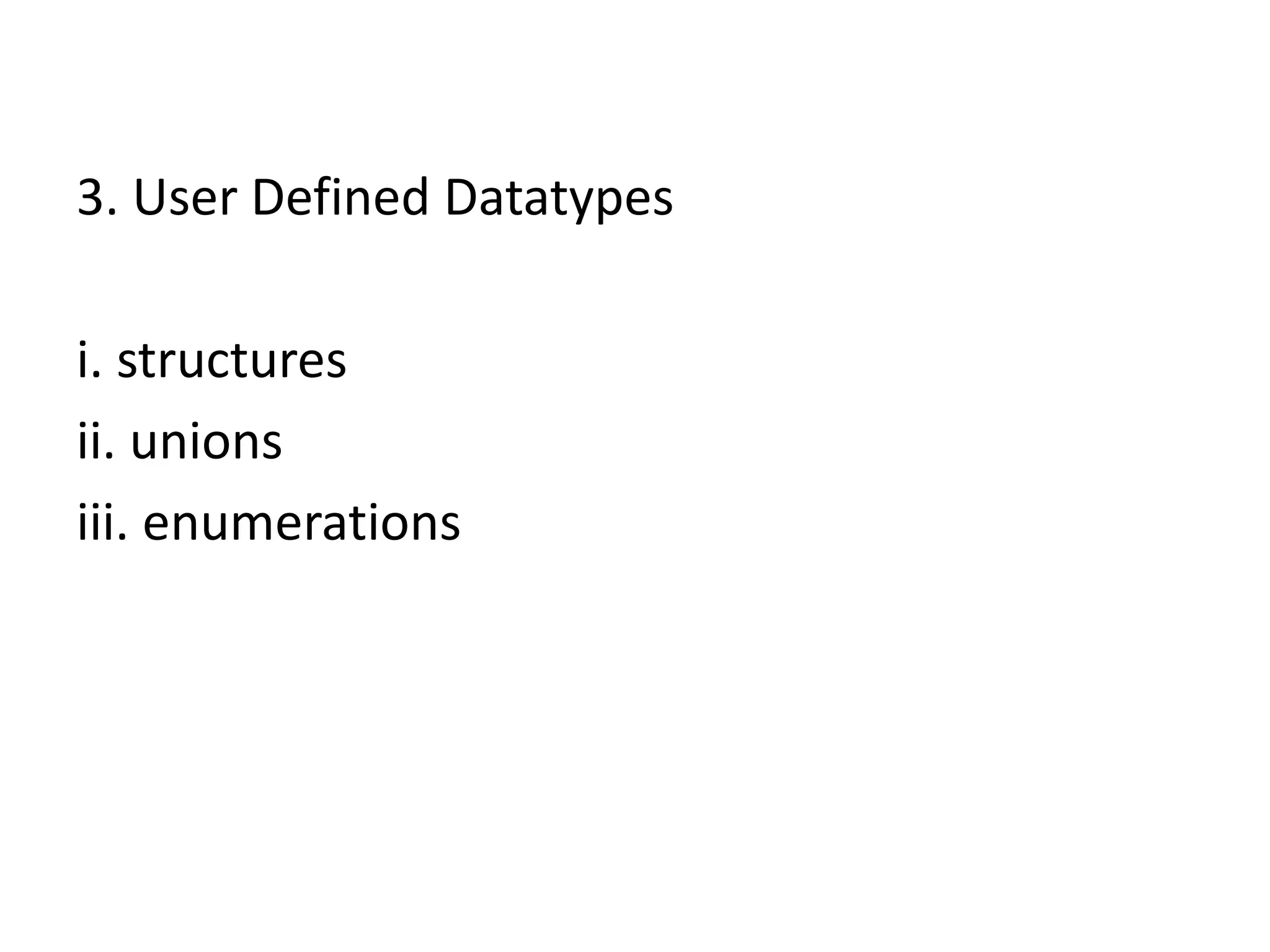 3. User Defined Datatypes
i. structures
ii. unions
iii. enumerations
 