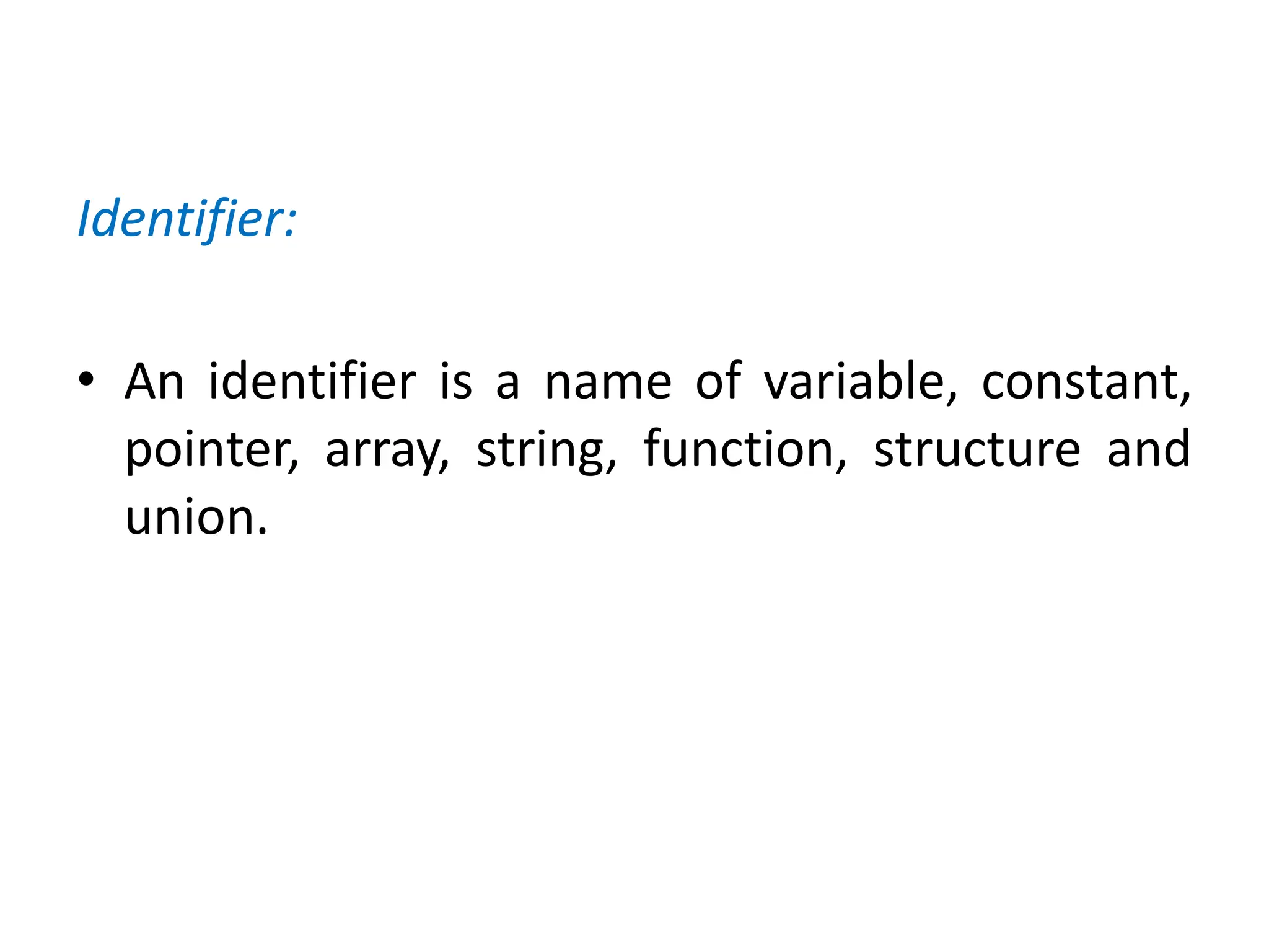 Identifier:
• An identifier is a name of variable, constant,
pointer, array, string, function, structure and
union.
 