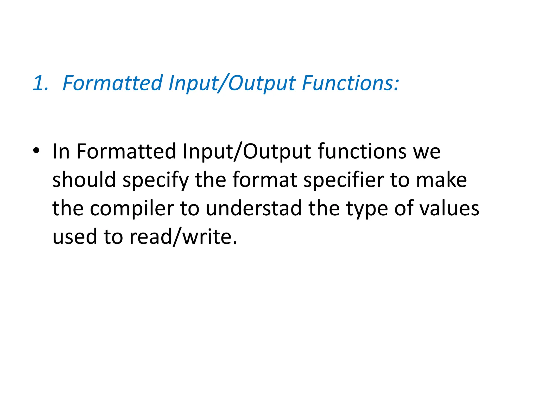 1. Formatted Input/Output Functions:
• In Formatted Input/Output functions we
should specify the format specifier to make
the compiler to understad the type of values
used to read/write.
 