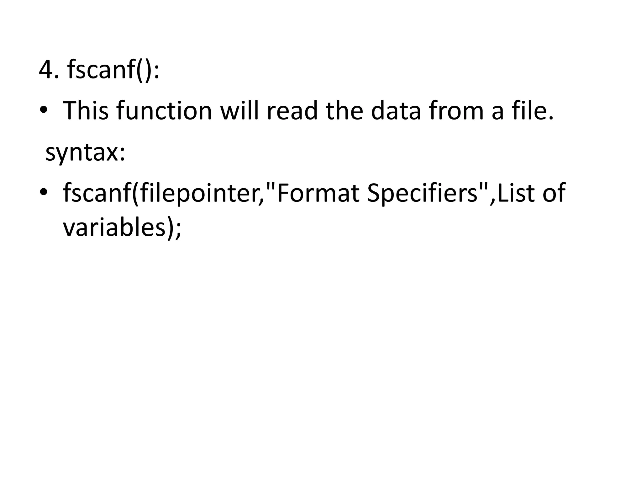 4. fscanf():
• This function will read the data from a file.
syntax:
• fscanf(filepointer,"Format Specifiers",List of
variables);
 