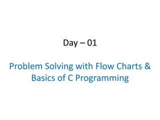 Day – 01
Problem Solving with Flow Charts &
Basics of C Programming
 