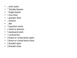 • ; semi colon
• " Double Quotes
• ' Single Quote
• < less than
• > greater than
• , comma
• . dot
• ? question mark
• / slash or division
•  backward slash
• | vertical bar
• { brace or curley brace open
• } brace or curley brace close
• [ bracket open
• ] bracket close
 