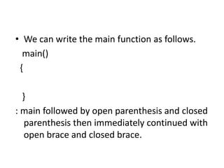 • We can write the main function as follows.
main()
{
}
: main followed by open parenthesis and closed
parenthesis then immediately continued with
open brace and closed brace.
 
