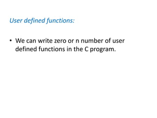 User defined functions:
• We can write zero or n number of user
defined functions in the C program.
 