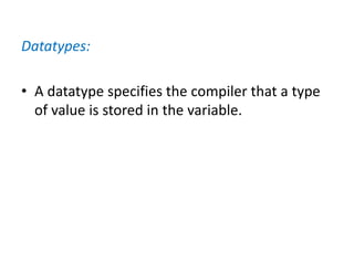 Datatypes:
• A datatype specifies the compiler that a type
of value is stored in the variable.
 
