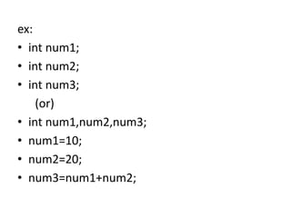 ex:
• int num1;
• int num2;
• int num3;
(or)
• int num1,num2,num3;
• num1=10;
• num2=20;
• num3=num1+num2;
 