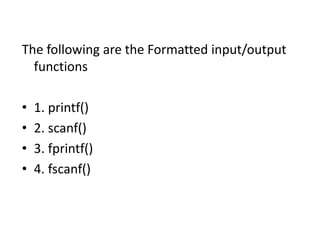 The following are the Formatted input/output
functions
• 1. printf()
• 2. scanf()
• 3. fprintf()
• 4. fscanf()
 