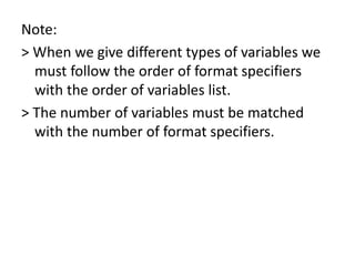 Note:
> When we give different types of variables we
must follow the order of format specifiers
with the order of variables list.
> The number of variables must be matched
with the number of format specifiers.
 