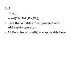 Ex:1
int a,b;
scanf("%d%d",&a,&b);
• Here the variables must preceed with
address(&) operator.
• All the rules of printf() are applicable here.
 