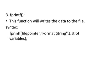 3. fprintf():
• This function will writes the data to the file.
syntax:
fprintf(filepointer,"Format String",List of
variables);
 