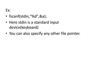 Ex:
• fscanf(stdin,"%d",&a);
• Here stdin is a standard input
device(keyboard)
• You can also specify any other file pointer.
 