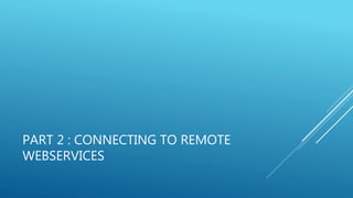 PART 2 : CONNECTING TO REMOTE
WEBSERVICES
 