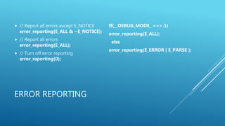 ERROR REPORTING
 // Report all errors except E_NOTICE
error_reporting(E_ALL & ~E_NOTICE);
 // Report all errors
error_reporting(E_ALL);
 // Turn off error reporting
error_reporting(0);
If(__DEBUG_MODE_ === 1)
error_reporting(E_ALL);
else
error_reporting(E_ERROR | E_PARSE );
 