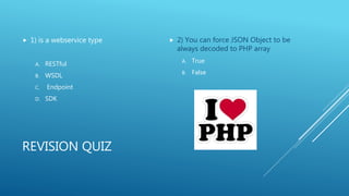 REVISION QUIZ
 1) is a webservice type
A. RESTful
B. WSDL
C. Endpoint
D. SDK
 2) You can force JSON Object to be
always decoded to PHP array
A. True
B. False
 