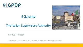 Il Garante
The Italian Supervisory Authority
BRUSSELS, 18 09 2023
LUIGI MONTUORI– HEAD OF SERVICE FOR EU AND INTERNATIONAL MATTERS
 