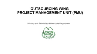 OUTSOURCING WING
PROJECT MANAGEMENT UNIT (PMU)
Primary and Secondary Healthcare Department
 