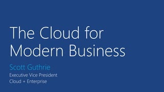 The Cloud for
Modern Business
Scott Guthrie
Executive Vice President
Cloud + Enterprise
 