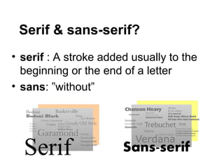 Serif & sans-serif?
• serif : A stroke added usually to the
  beginning or the end of a letter
• sans: ”without”
 