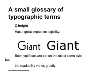 A small glossary of
  typographic terms
           X-height
           Has a great impact on legibility:




           Both typefaces are set on the exact same size
but
           the readability varies greatly
  Sami Niemelä | sn@neocite.com
 