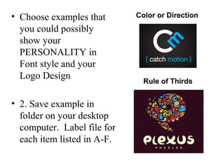 • Choose examples that       Color or Direction
  you could possibly
  show your
  PERSONALITY in
  Font style and your
  Logo Design
                               Rule of Thirds


• 2. Save example in
  folder on your desktop
  computer. Label file for
  each item listed in A-F.
 