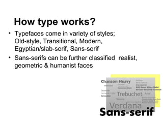 How type works?
• Typefaces come in variety of styles;
  Old-style, Transitional, Modern,
  Egyptian/slab-serif, Sans-serif
• Sans-serifs can be further classified realist,
  geometric & humanist faces
 