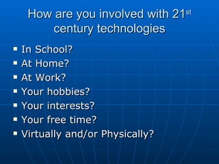 How are you involved with 21 st  century technologies In School? At Home? At Work? Your hobbies? Your interests? Your free time? Virtually and/or Physically? 