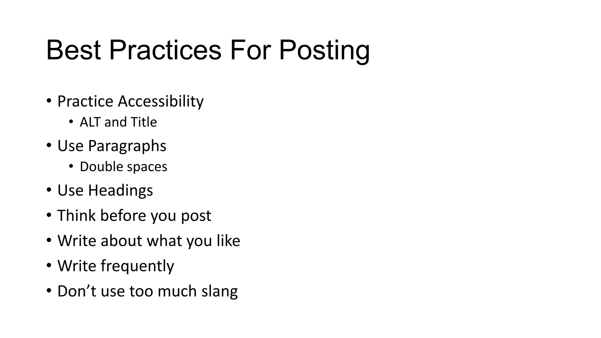 Best Practices For Posting
• Practice Accessibility
• ALT and Title

• Use Paragraphs
• Double spaces

• Use Headings
• Think before you post
• Write about what you like
• Write frequently
• Don’t use too much slang

 