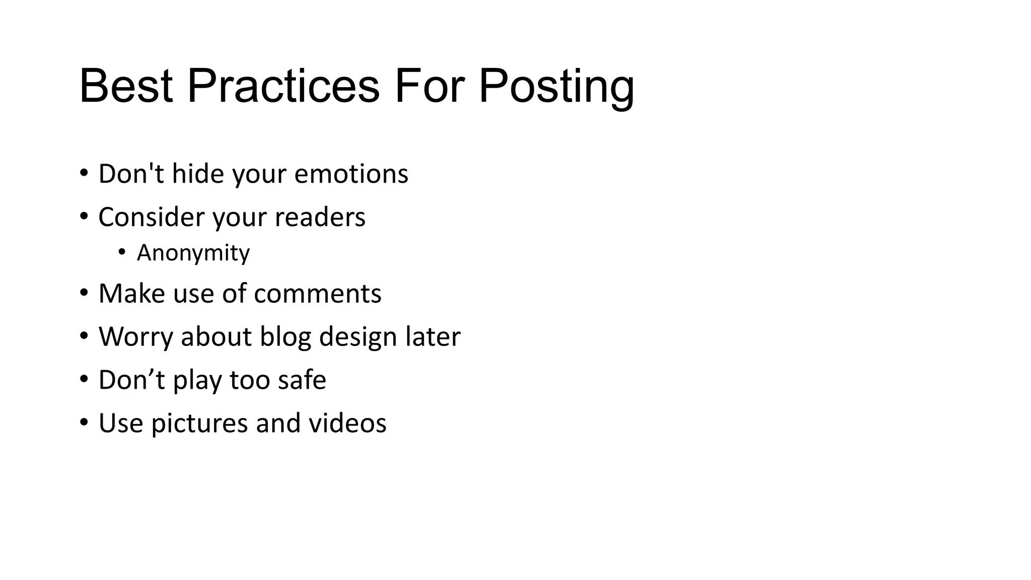 Best Practices For Posting
• Don't hide your emotions
• Consider your readers
• Anonymity

• Make use of comments
• Worry about blog design later
• Don’t play too safe
• Use pictures and videos

 