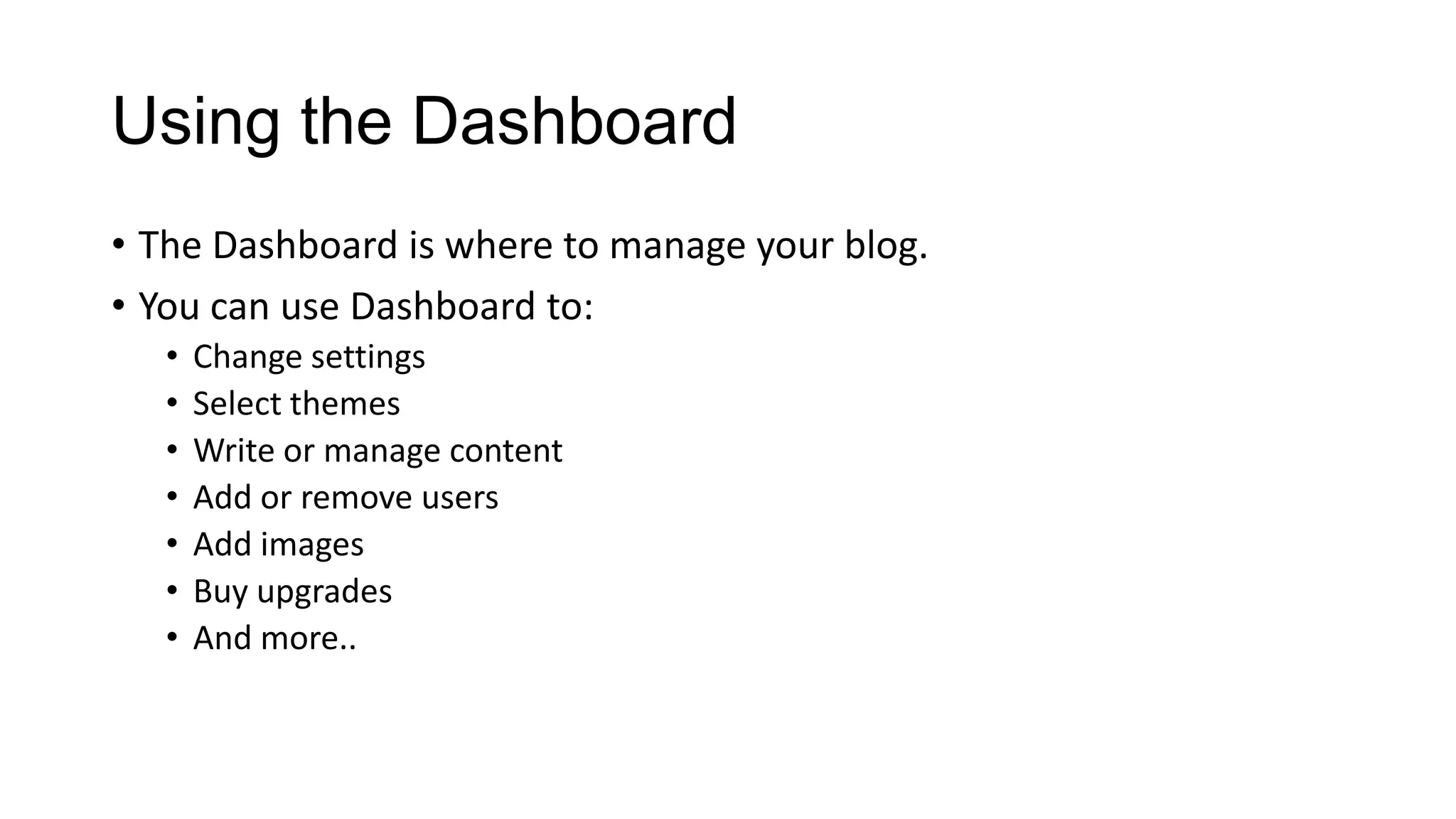 Using the Dashboard
• The Dashboard is where to manage your blog.
• You can use Dashboard to:
•
•
•
•
•
•
•

Change settings
Select themes
Write or manage content
Add or remove users
Add images
Buy upgrades
And more..

 