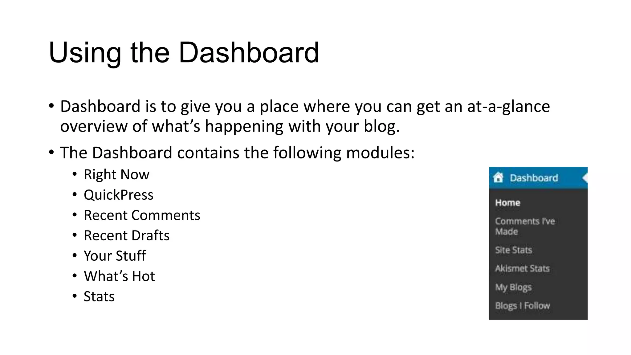 Using the Dashboard
• Dashboard is to give you a place where you can get an at-a-glance
overview of what’s happening with your blog.
• The Dashboard contains the following modules:
•
•
•
•
•
•
•

Right Now
QuickPress
Recent Comments
Recent Drafts
Your Stuff
What’s Hot
Stats

 