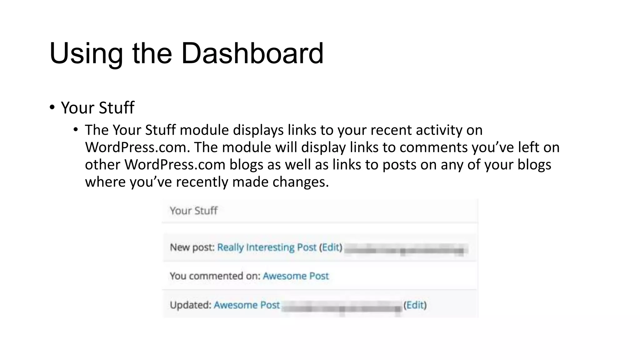 Using the Dashboard
• Your Stuff
• The Your Stuff module displays links to your recent activity on
WordPress.com. The module will display links to comments you’ve left on
other WordPress.com blogs as well as links to posts on any of your blogs
where you’ve recently made changes.

 