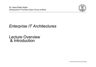 © 2014 Hans-Peter Hoidn & Kai Schwidder
Enterprise IT Architectures
Lecture Overview
& Introduction
Dr. Hans-Peter Hoidn
Distinguished IT Architect (Open Group certified)
 