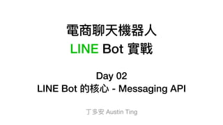 電商聊天機器⼈人
LINE Bot 實戰
Day 02
LINE Bot 的核⼼心 - Messaging API
丁多安 Austin Ting
 