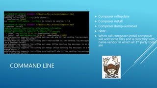 COMMAND LINE
 Composer selfupdate
 Composer install
 Composer dump-autoload
 Note :
 When call composer install composer
will add some files and a directory with
name vendor in which all 3rd party tools
are
 