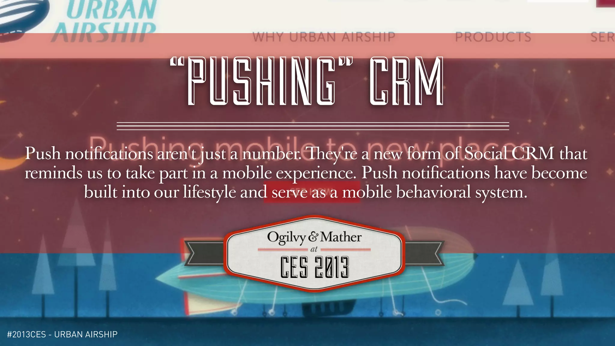 “PUSHING” CRM
   Push notiﬁcations aren't just a number. They're a new form of Social CRM that
   reminds us to take part in a mobile experience. Push notiﬁcations have become
          built into our lifestyle and serve as a mobile behavioral system.




#2013CES - URBAN AIRSHIP
 