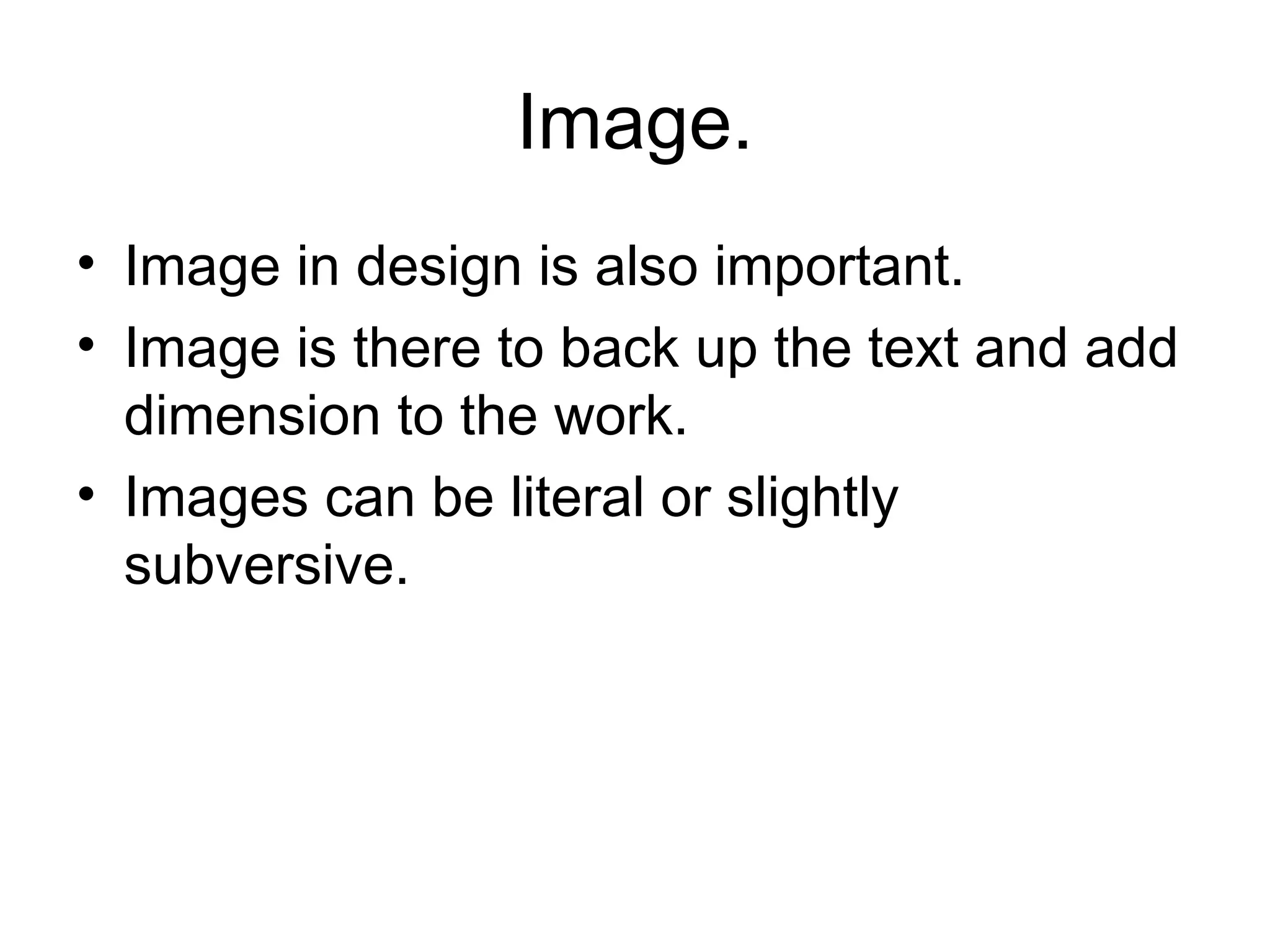 Image.
• Image in design is also important.
• Image is there to back up the text and add
  dimension to the work.
• Images can be literal or slightly
  subversive.
 