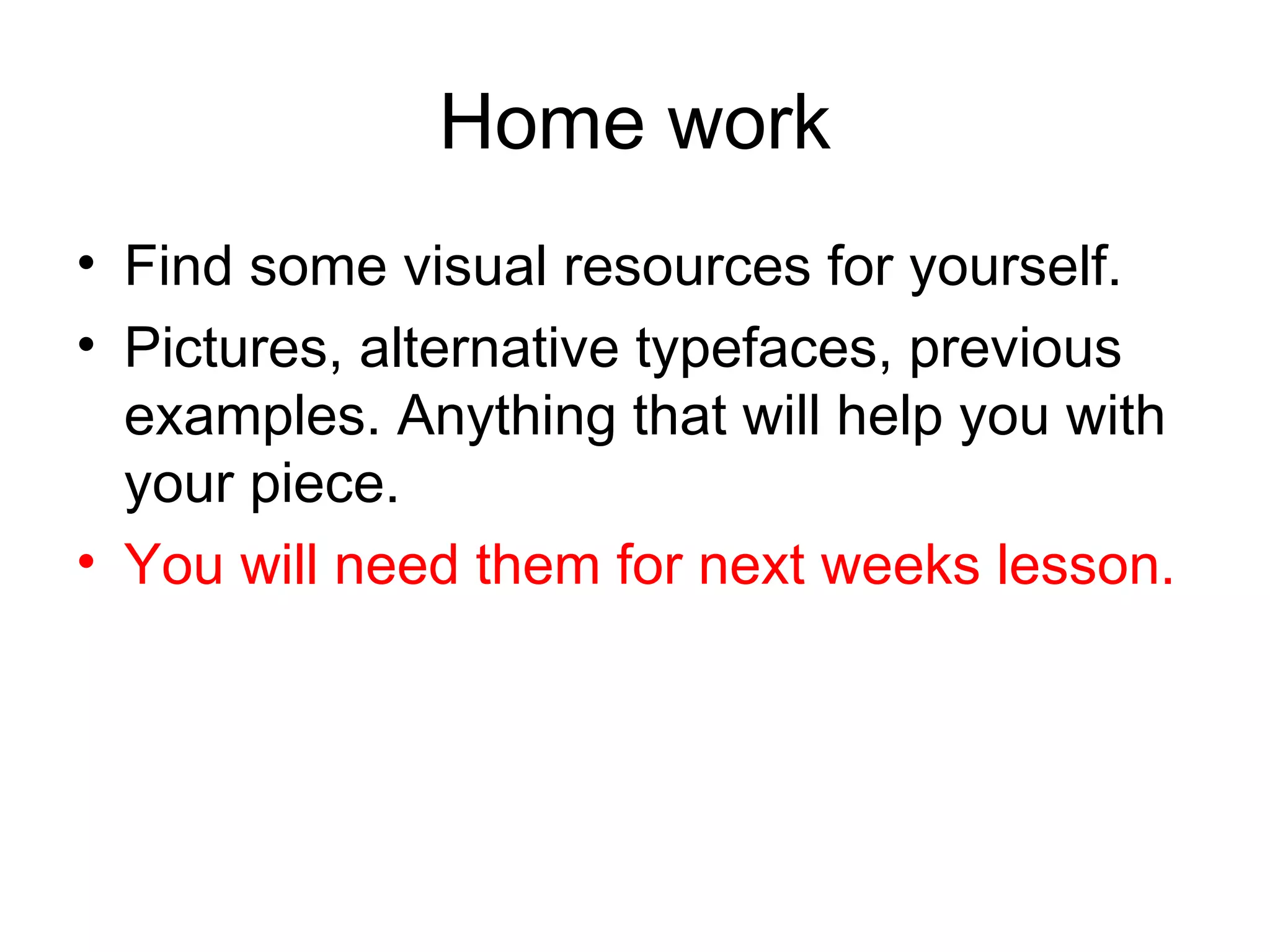 Home work
• Find some visual resources for yourself.
• Pictures, alternative typefaces, previous
  examples. Anything that will help you with
  your piece.
• You will need them for next weeks lesson.
 